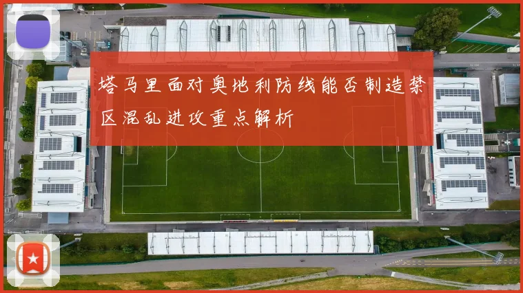 塔马里面对奥地利防线能否制造禁区混乱进攻重点解析