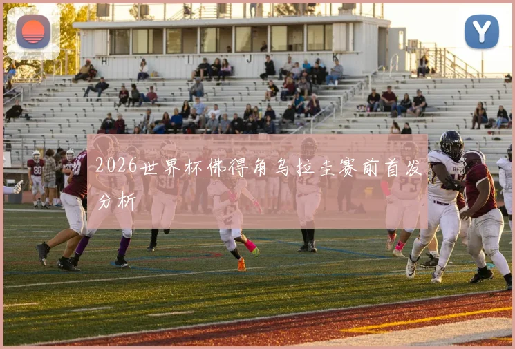 2026世界杯佛得角乌拉圭赛前首发分析