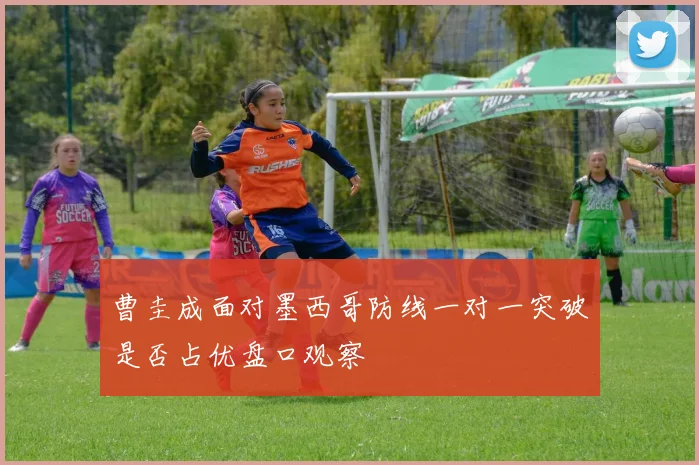 曹圭成面对墨西哥防线一对一突破是否占优盘口观察