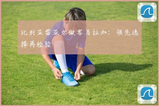 比利亚雷亚尔做客马拉加：领先选择再检验