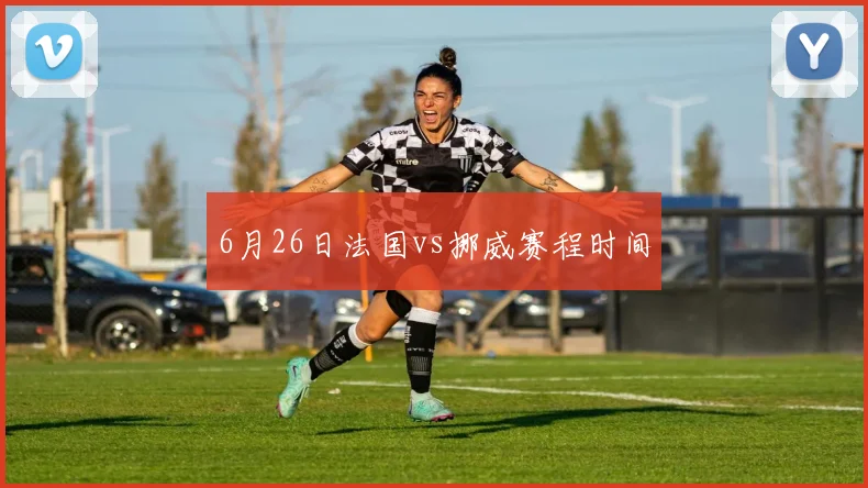 6月26日法国vs挪威赛程时间
