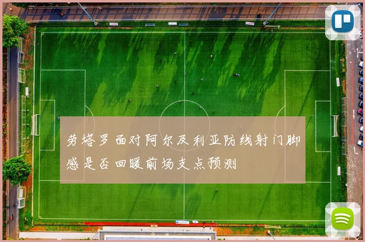 劳塔罗面对阿尔及利亚防线射门脚感是否回暖前场支点预测