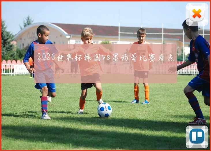 2026世界杯韩国vs墨西哥比赛看点
