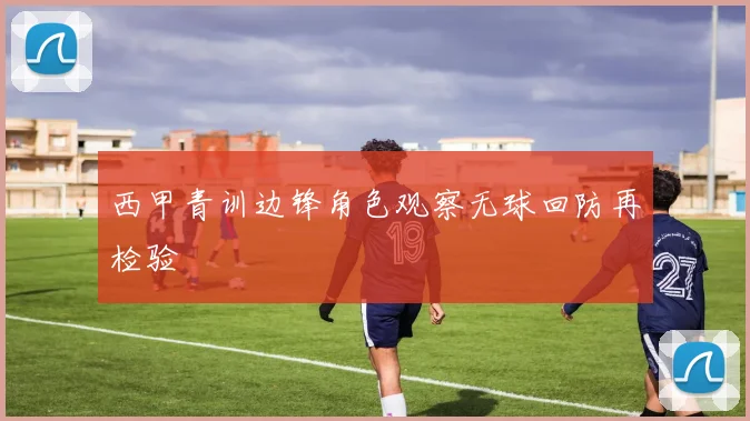 西甲青训边锋角色观察无球回防再检验