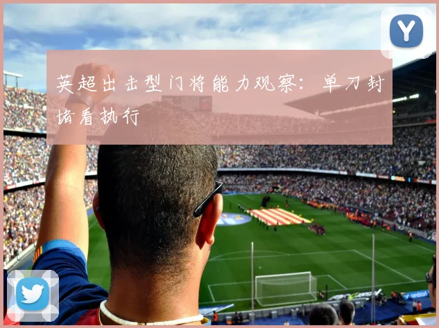 英超出击型门将能力观察：单刀封堵看执行