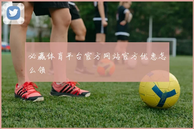 必赢体育平台官方网站官方优惠怎么领