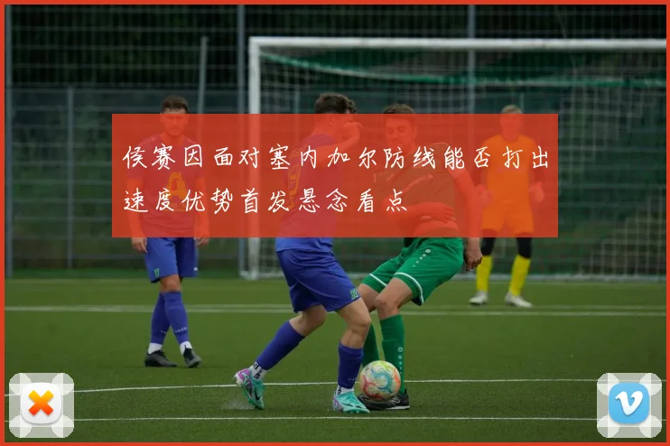 侯赛因面对塞内加尔防线能否打出速度优势首发悬念看点
